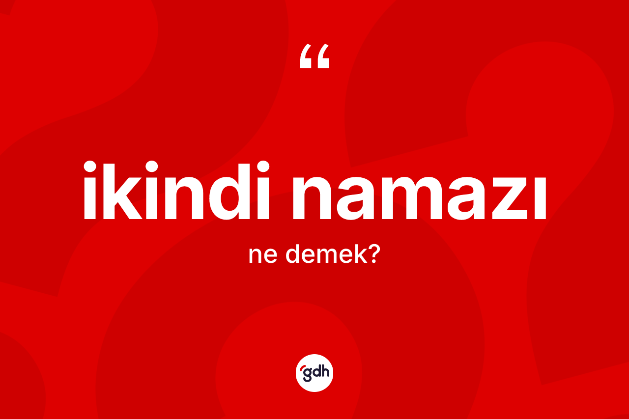 İkindi namazı ne demek? İkindi namazının TDK'ya göre anlamı nedir?