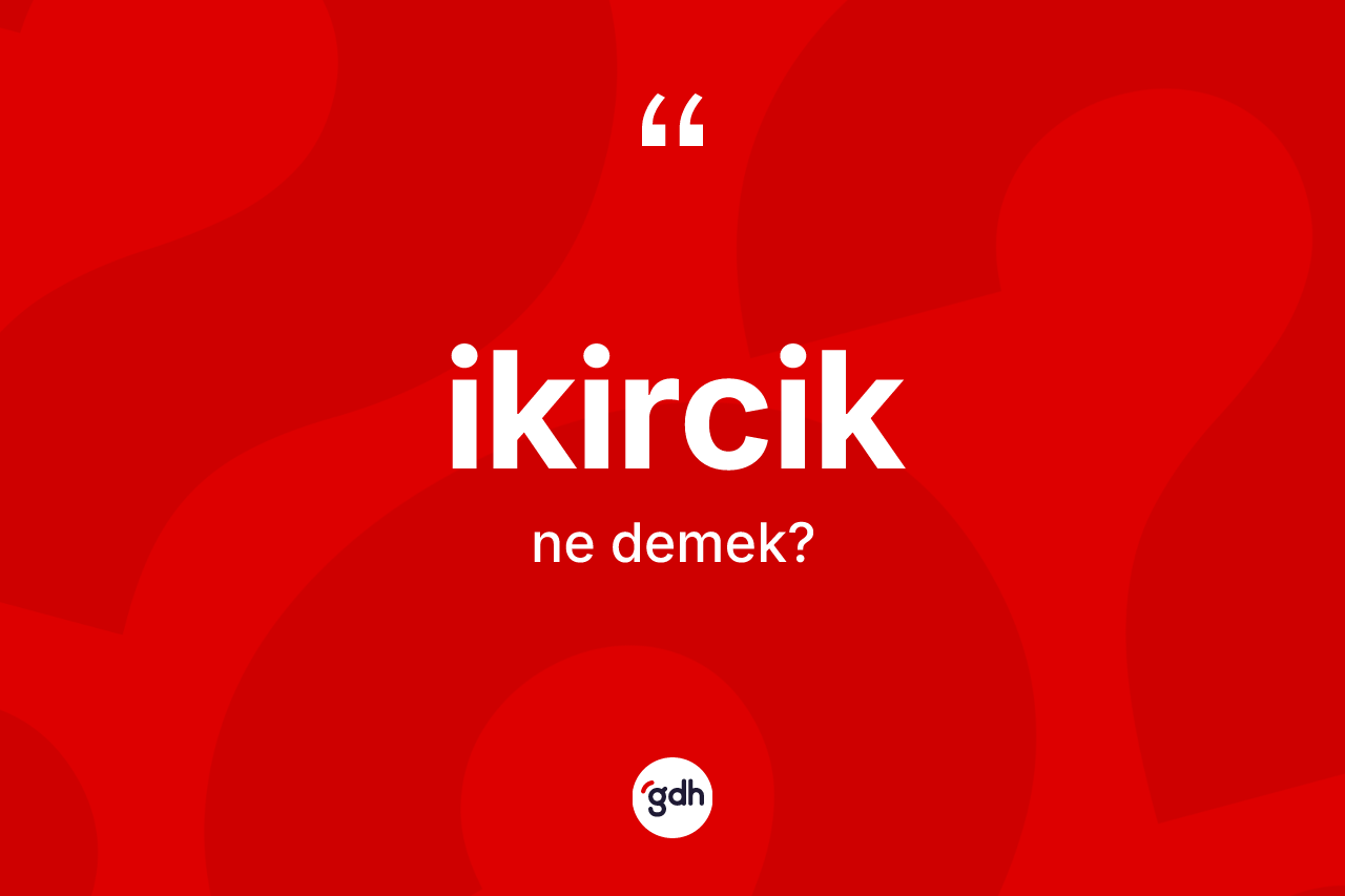 İkircik kelimesinin sözlükteki tanımı nedir? İkirciğin kısaca tanımı nedir?