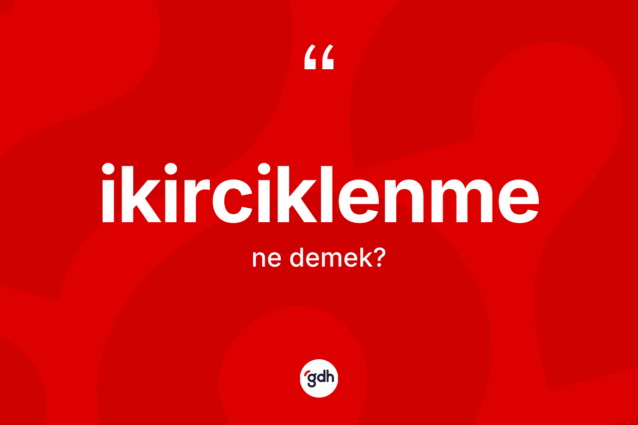 İkirciklenme kelimesinin sözlükteki tanımı nedir? İkirciklenmenin TDK'ya göre anlamı nedir?