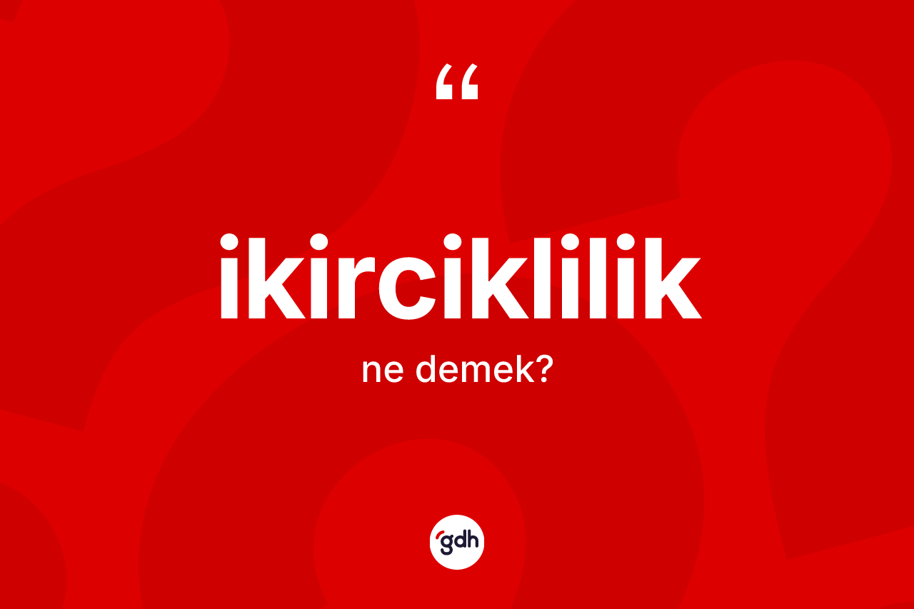 İkirciklilik kelimesinin anlamı nedir? İkircikliliğin kısaca tanımı nedir?