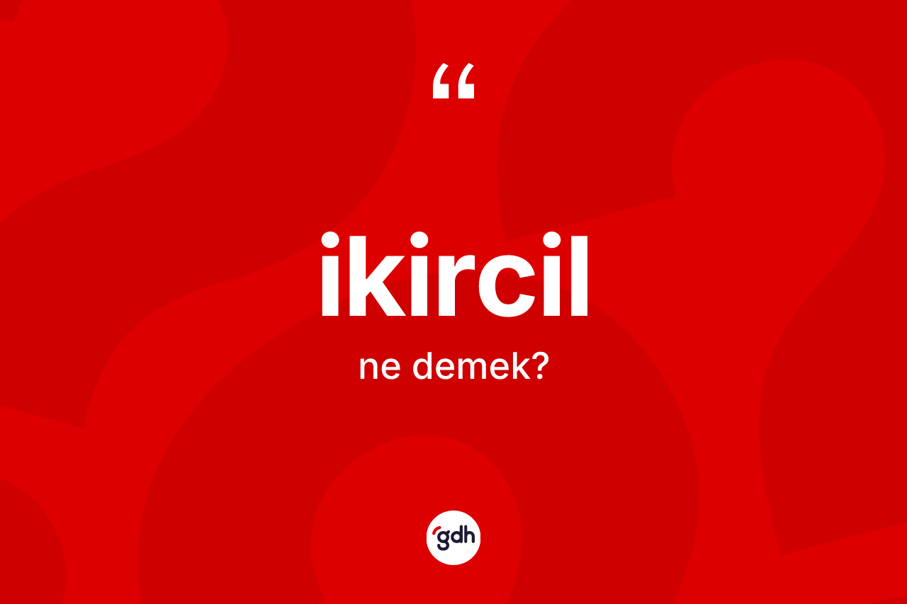 İkircil kelimesinin sözlükteki tanımı nedir? İkircil kelimesinin kaç farklı anlamı var?