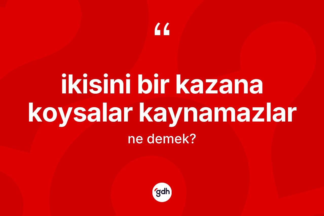 İkisini bir kazana koysalar kaynamazlar ifadesi ne anlama gelir? İkisini bir kazana koysalar kaynamazlar sözü nerede kullanılır?