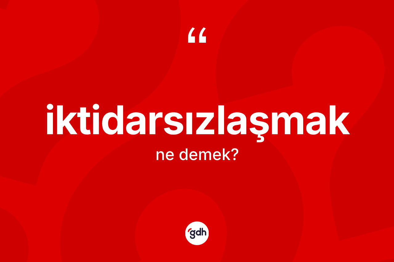 İktidarsızlaşmak nedir? İktidarsızlaşmağın TDK'ya göre anlamı nedir?