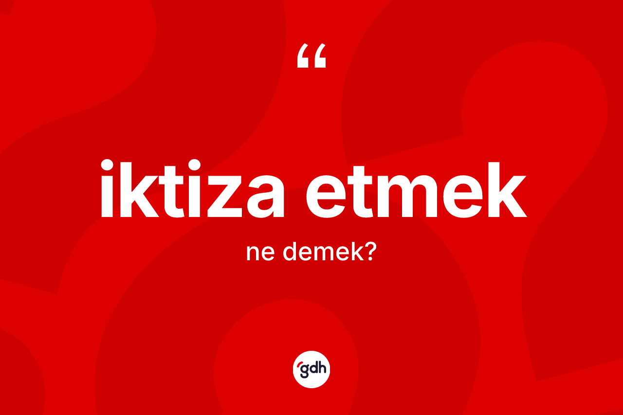 İktiza etmek ifadesinin kısaca tanımı nedir? İktiza etmek ifadesinin sözlük anlamı nedir?