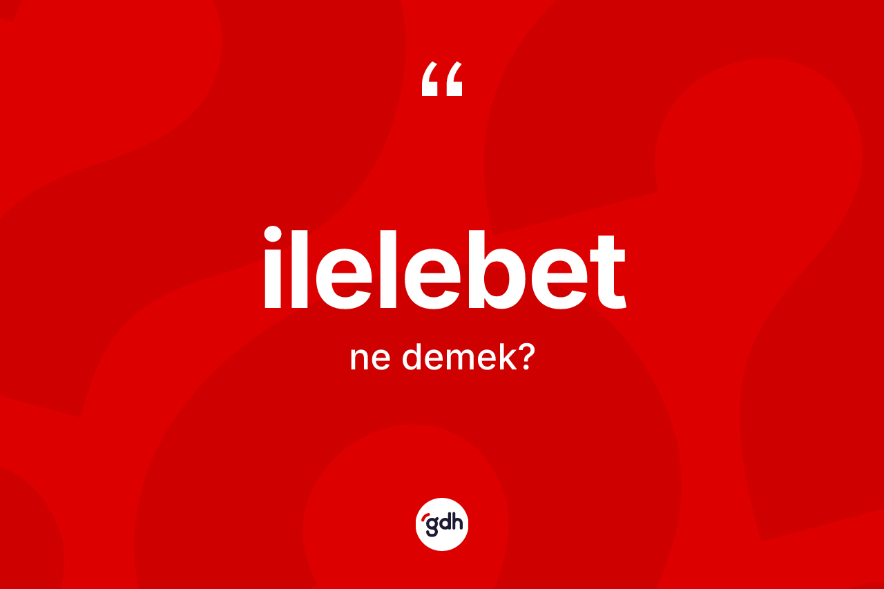 İlelebet kelimesinin sözlükteki tanımı nedir? İlelebetin halk arasındaki kullanımı nasıldır?