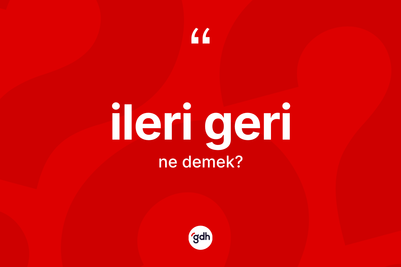İleri geri kelimesinin sözlükteki tanımı nedir? İleri gerinin sözlükteki anlamı nedir?