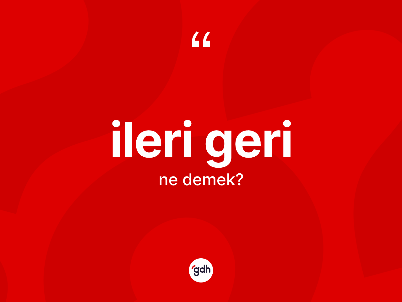 İleri geri kelimesi nedir? İleri gerinin TDK'ya göre anlamı nedir?