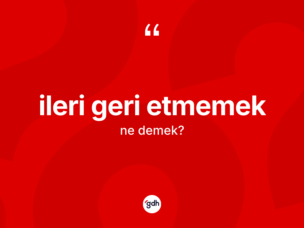 İleri geri etmemek ne demektir? İleri geri etmemek ifadesinin sözlük anlamı nedir?