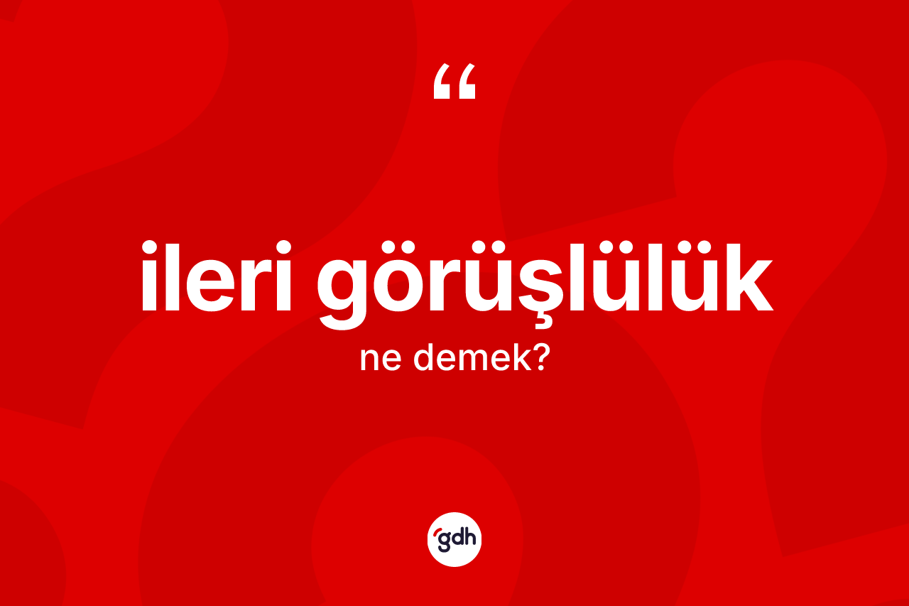 İleri görüşlülük ne anlama gelir? İleri görüşlülüğün sözlükteki anlamı nedir?