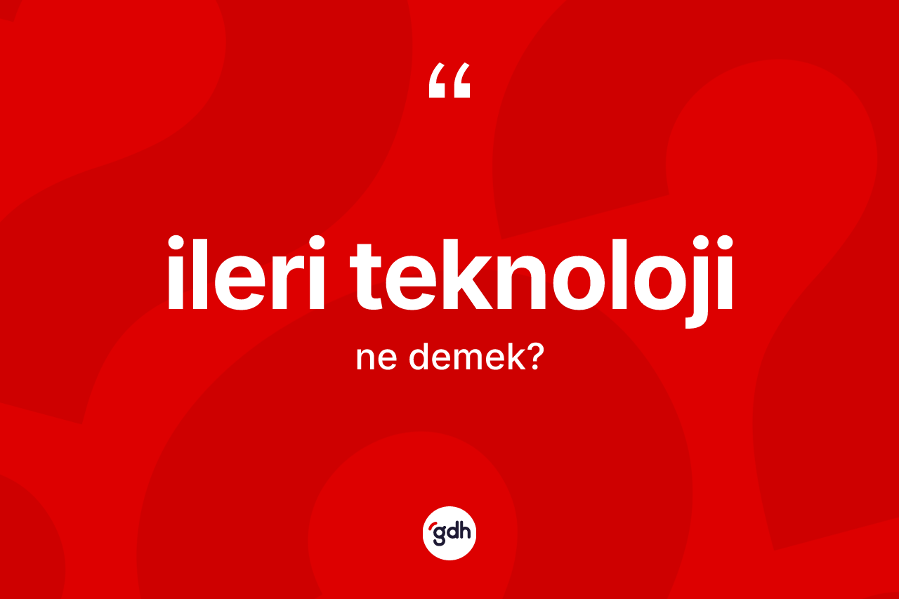 İleri teknoloji nedir? İleri teknolojinin kısaca tanımı nedir?
