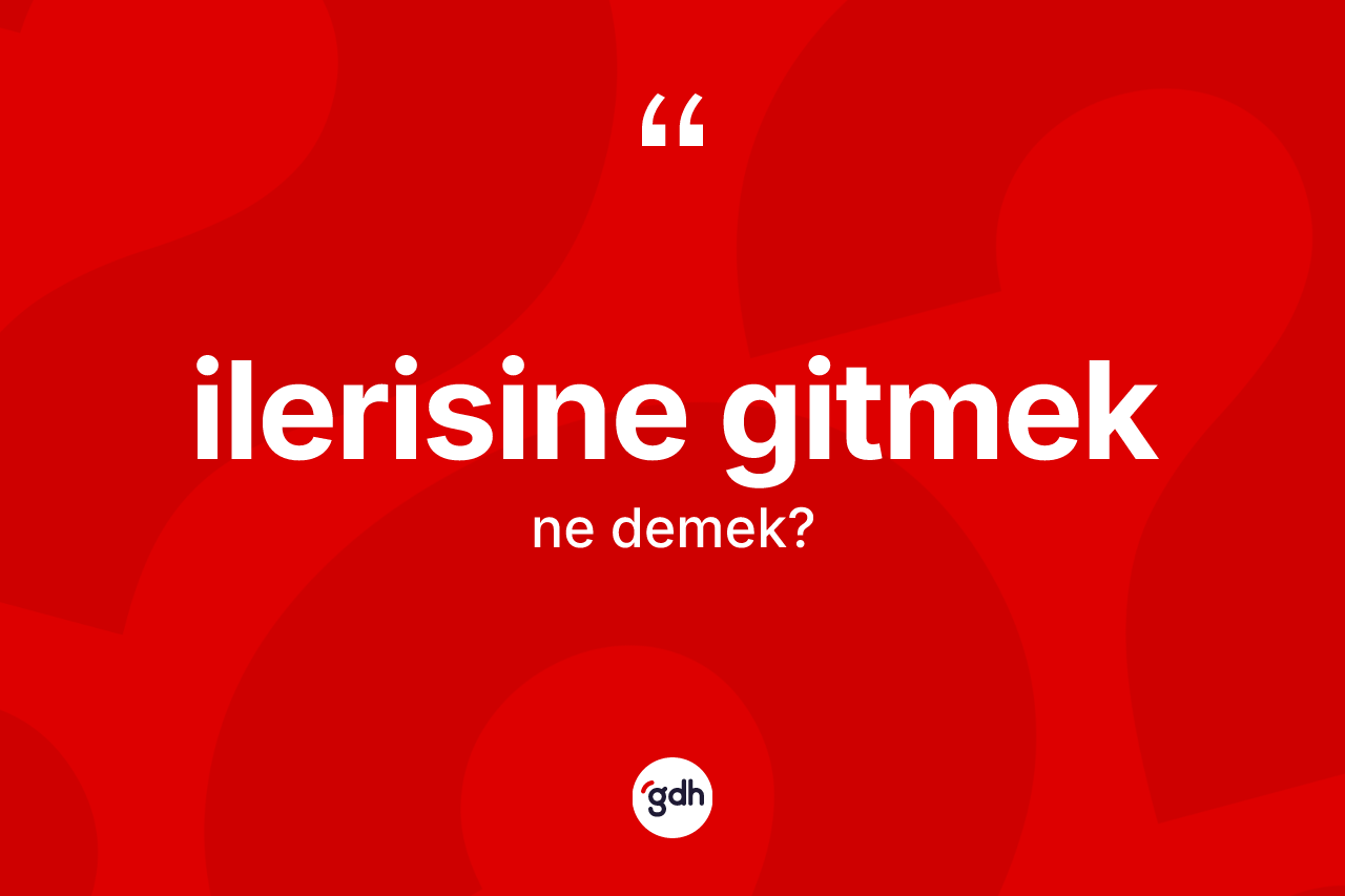 İlerisine gitmek sözü ne demektir? İlerisine gitmek ifadesinin TDK açıklaması nedir?