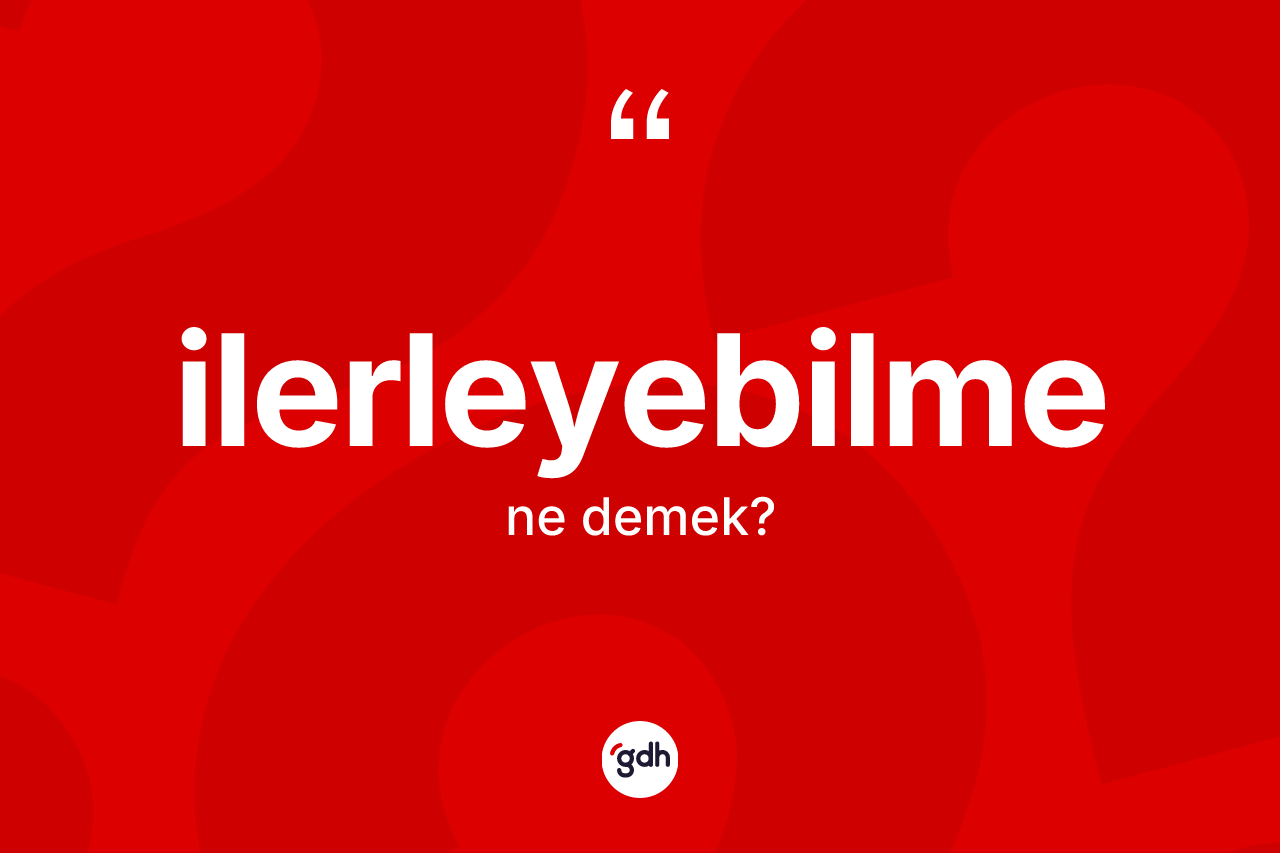 İlerleyebilme kelimesinin tanımı nedir? İlerleyebilme kelimesinin TDK anlamı nedir?