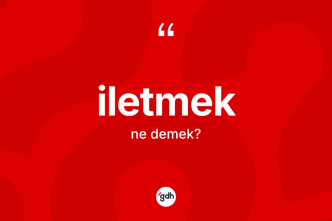İletmek kelimesi ne anlama gelir? İletmek kelimesinin kaç farklı anlamı var?
