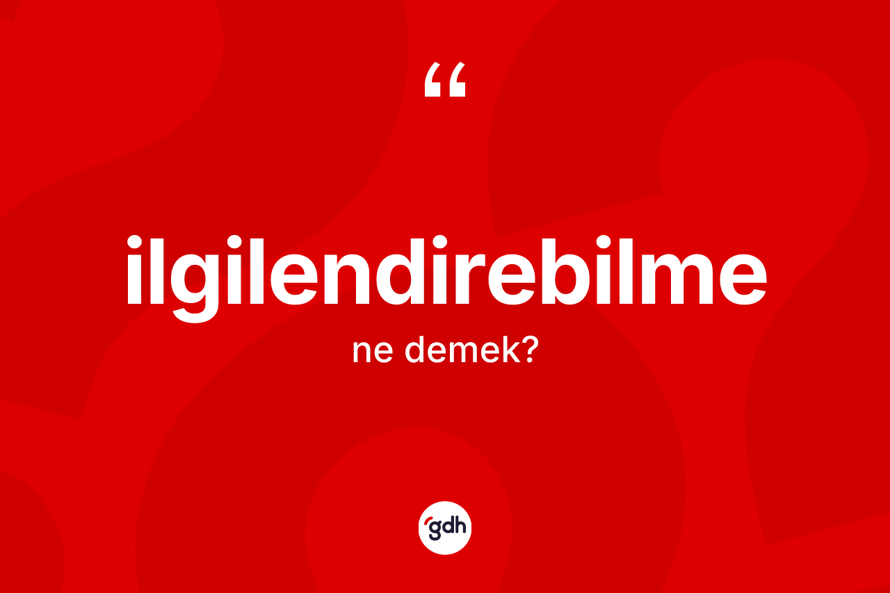 İlgilendirebilme kelimesi ne demek? İlgilendirebilmenin sözlükteki anlamı nedir?