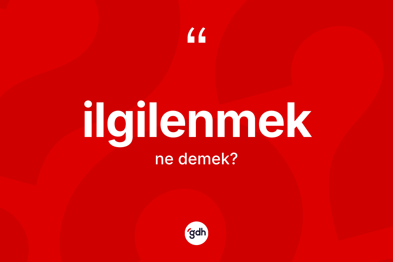 İlgilenmek kelimesi ne anlama gelir? İlgilenmeğin sözlükteki anlamı nedir?
