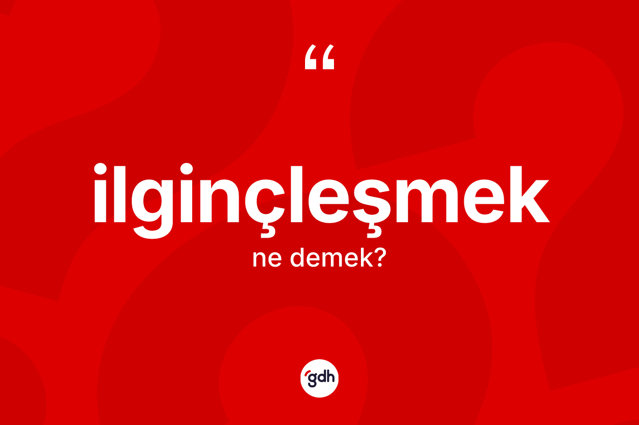 İlginçleşmek kelimesinin sözlükteki tanımı nedir? İlginçleşmek kelimesinin kaç farklı anlamı var?