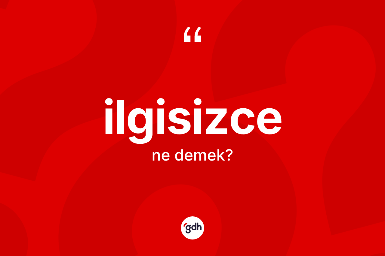 İlgisizce kelimesi ne demek? İlgisizcenin halk arasındaki kullanımı nasıldır?