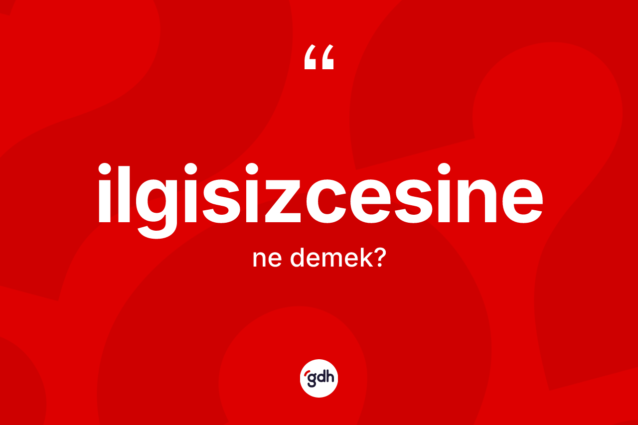 İlgisizcesine kelimesi nedir? İlgisizcesinenin TDK'ya göre anlamı nedir?