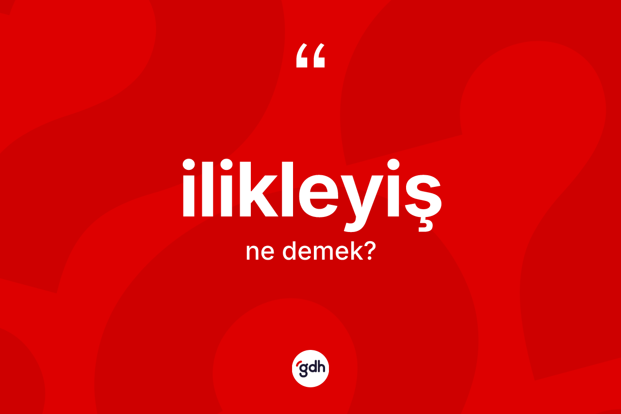 İlikleyiş kelimesinin anlamı nedir? İlikleyişin kısaca tanımı nedir?