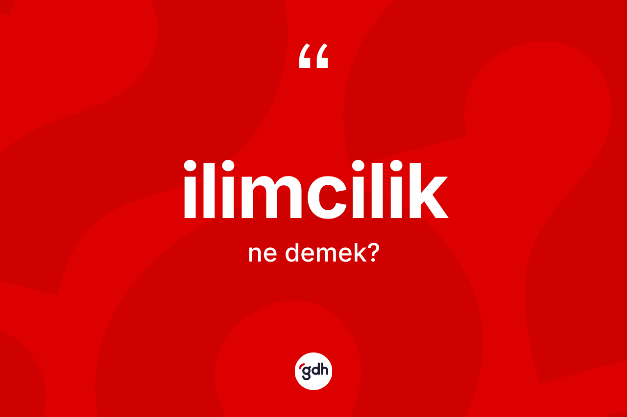 İlimcilik kelimesinin tanımı nedir? İlimciliğin sözlükteki anlamı nedir?