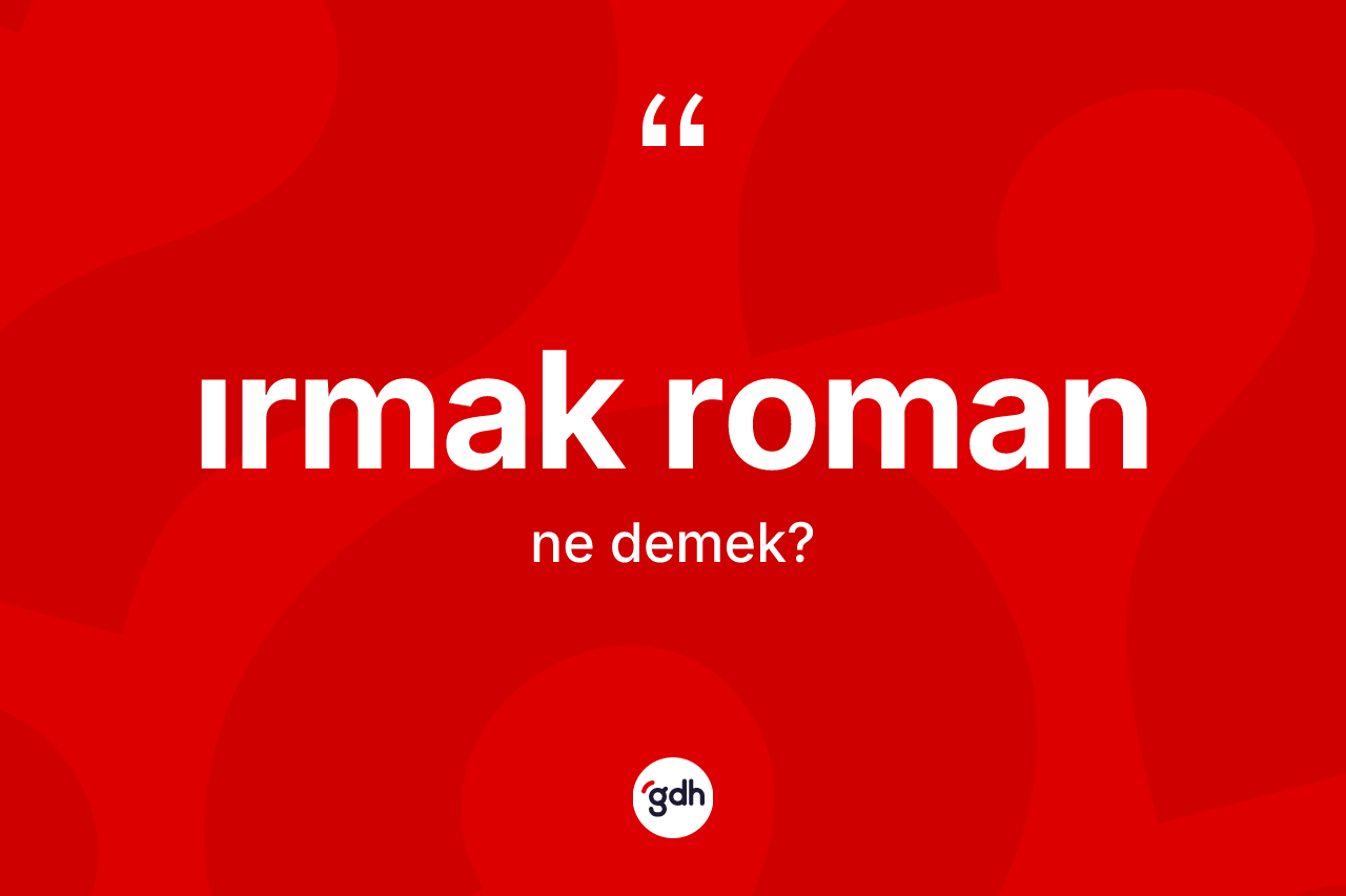 Irmak roman kelimesinin sözlükteki tanımı nedir? Irmak romanın halk arasındaki kullanımı nasıldır?