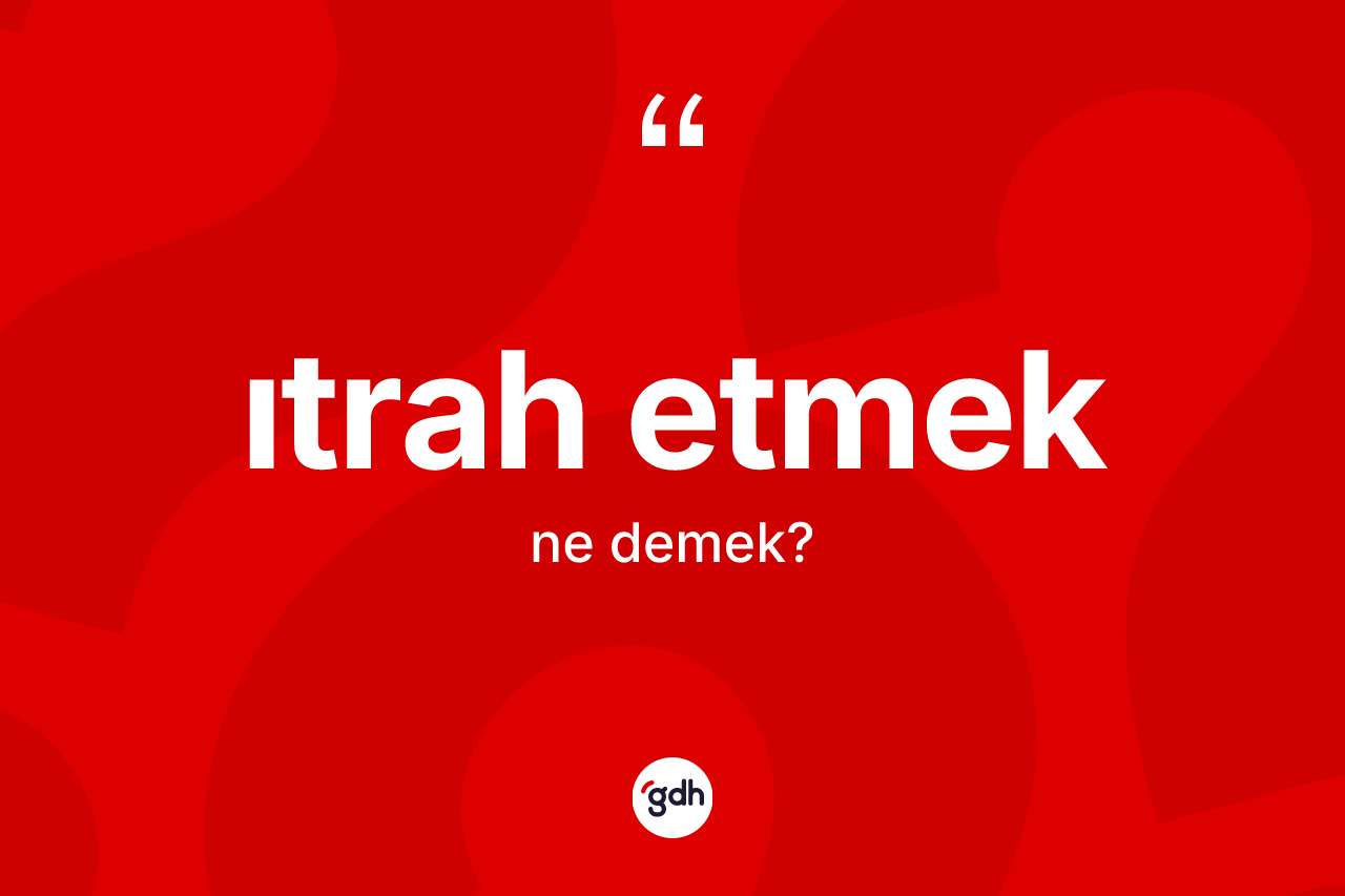 Itrah etmek ifadesinin kısaca anlamı nedir? Itrah etmek sözünün TDK açıklaması nedir?