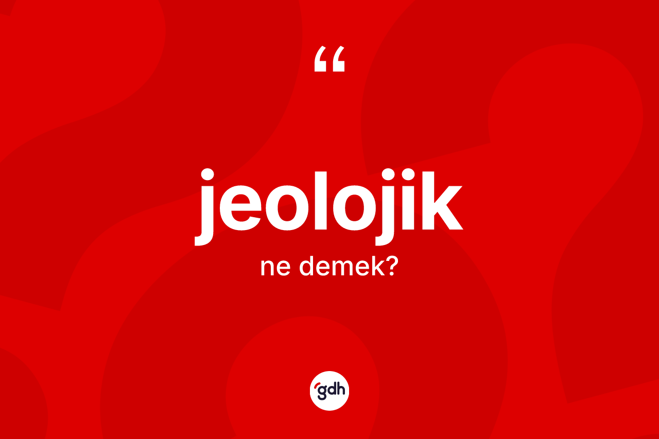 Jeolojik kelimesinin anlamı nedir? Jeolojiğin halk arasındaki kullanımı nasıldır?