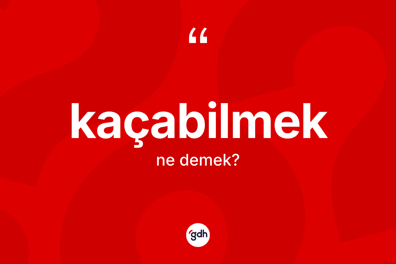 Kaçabilmek kelimesinin sözlükteki tanımı nedir? Kaçabilmeğin TDK'ya göre anlamı nedir?