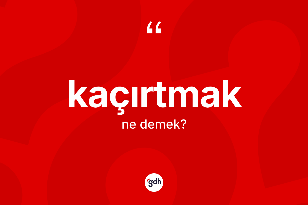 Kaçırtmak kelimesinin anlamı nedir? Kaçırtmağın sözlükteki anlamı nedir?