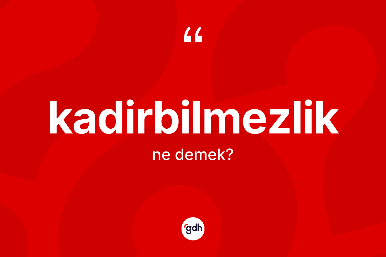 Kadirbilmezlik nedir? Kadirbilmezliğin TDK'ya göre anlamı nedir?