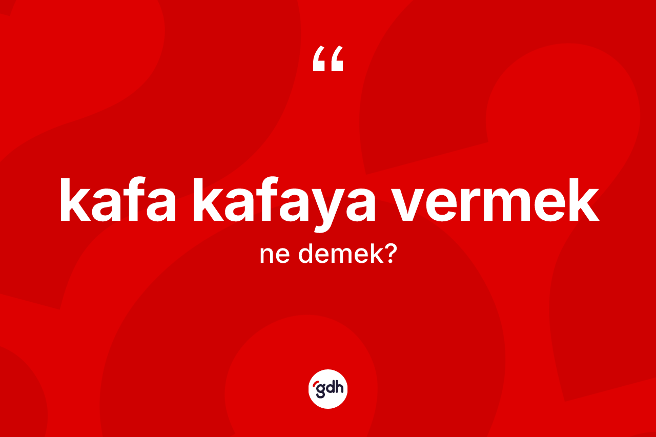 Kafa kafaya vermek ne anlama gelir? Kafa kafaya vermek ifadesi hangi durumlarda kullanılır