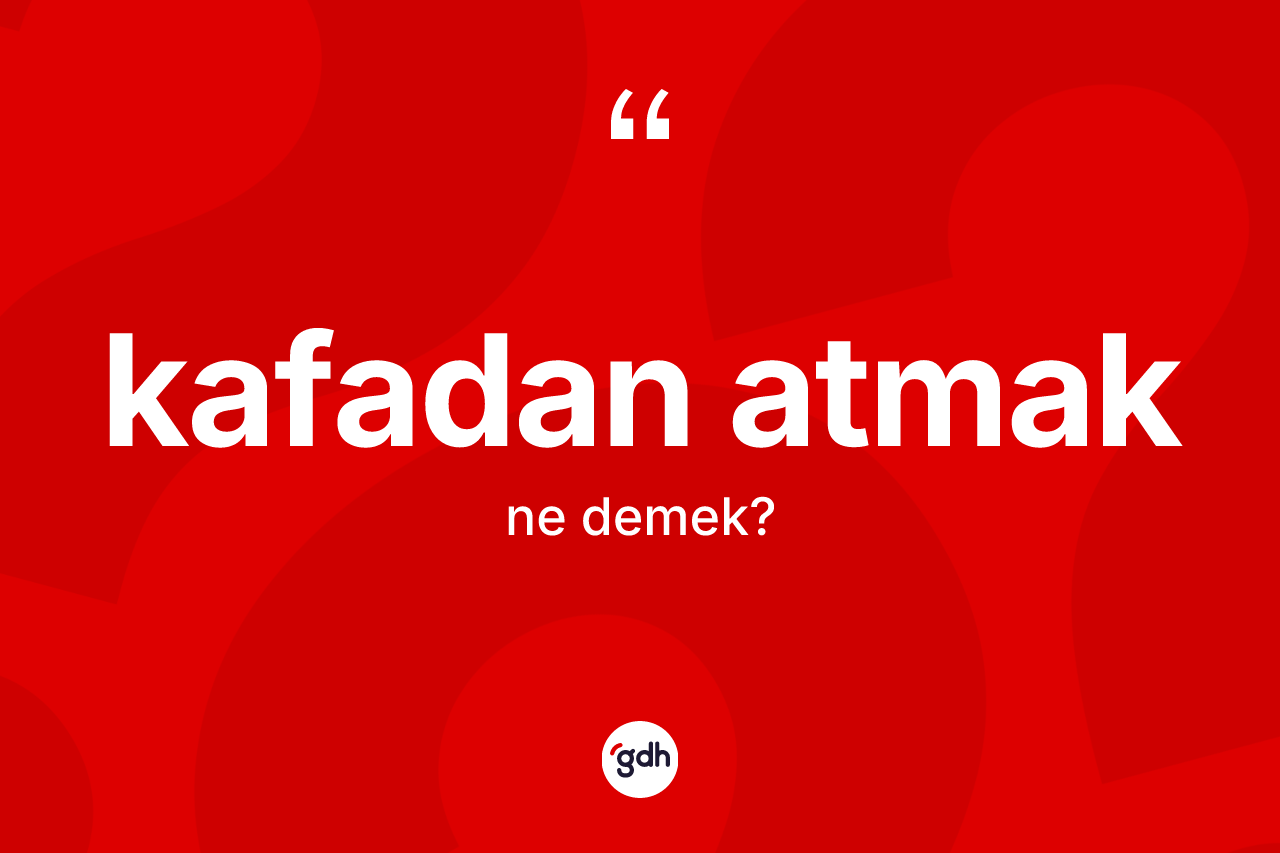 Kafadan atmak ifadesinin kısaca tanımı nedir? Kafadan atmak sözünün TDK'ya göre anlamı nedir?