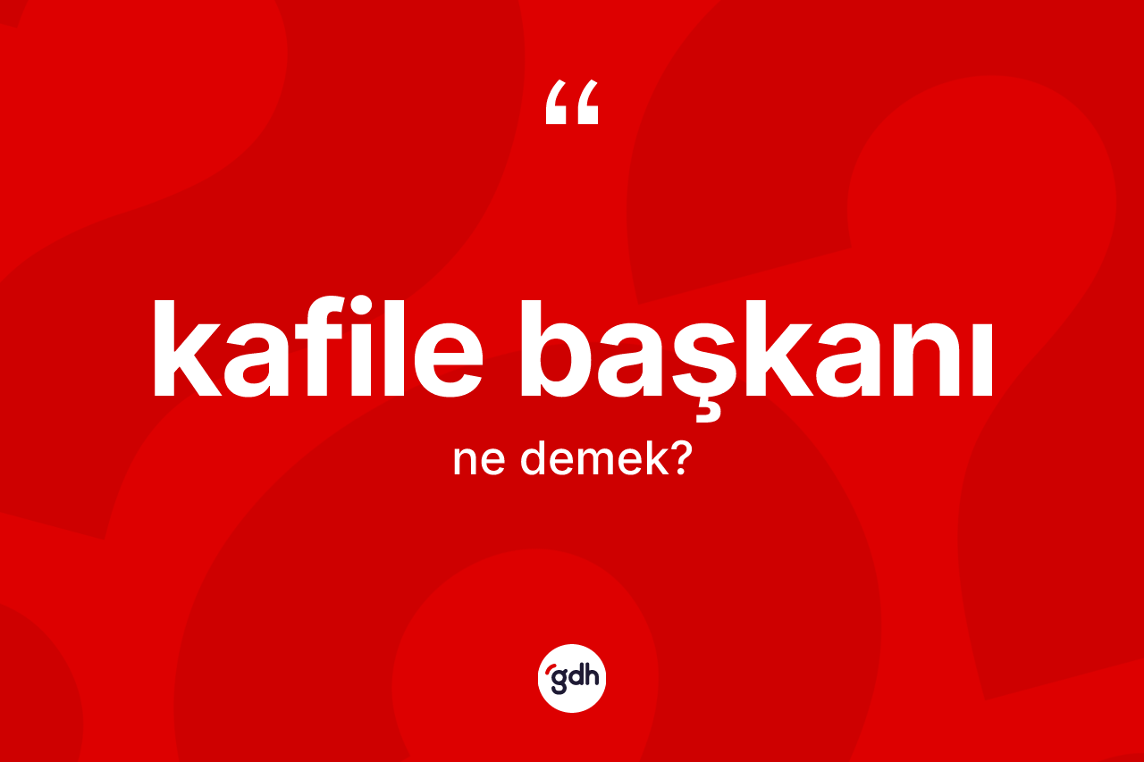 Kafile başkanı  ne anlama gelir? Kafile başkanı  kelimesinin kaç farklı anlamı var?