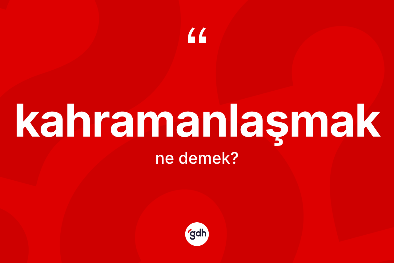 Kahramanlaşmak kelimesinin anlamı nedir? Kahramanlaşmağın TDK'ya göre anlamı nedir?