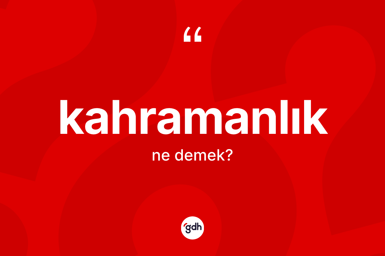 Kahramanlık kelimesinin sözlükteki tanımı nedir? Kahramanlığın TDK'ya göre anlamı nedir?