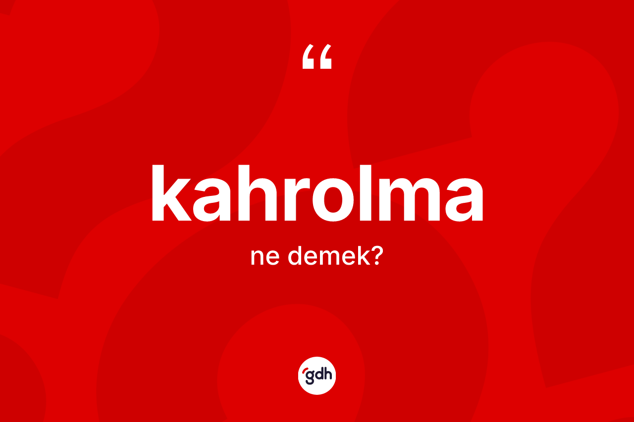 Kahrolma ne demek? Kahrolmanın sözlükteki anlamı nedir?