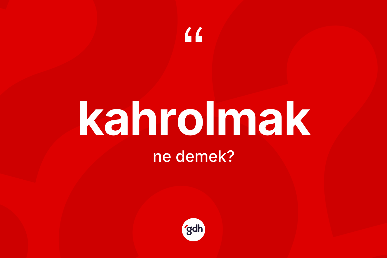 Kahrolmak ne demek? Kahrolmağın TDK'ya göre anlamı nedir?