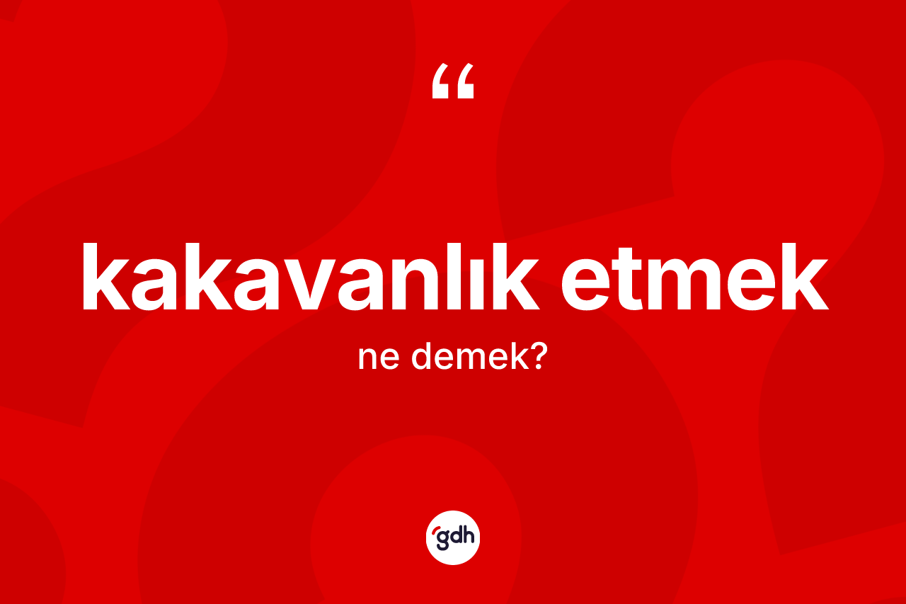 Kakavanlık etmek ifadesinin kısaca anlamı nedir? Kakavanlık etmek ifadesinin TDK anlamı nedir?
