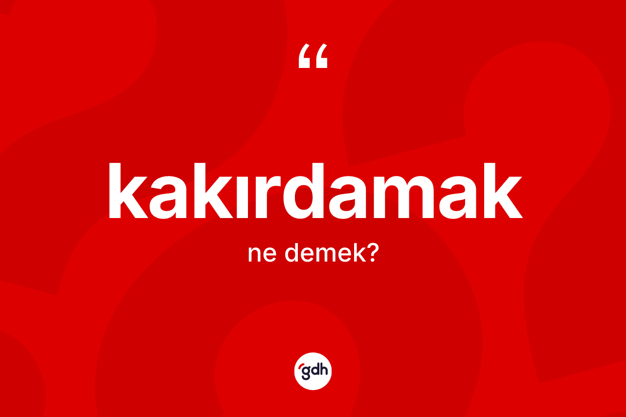 Kakırdamak ne demek? Kakırdamak kelimesinin kaç farklı anlamı var?