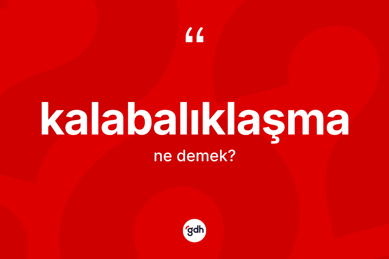 Kalabalıklaşma kelimesinin tanımı nedir? Kalabalıklaşmanın TDK'ya göre anlamı nedir?