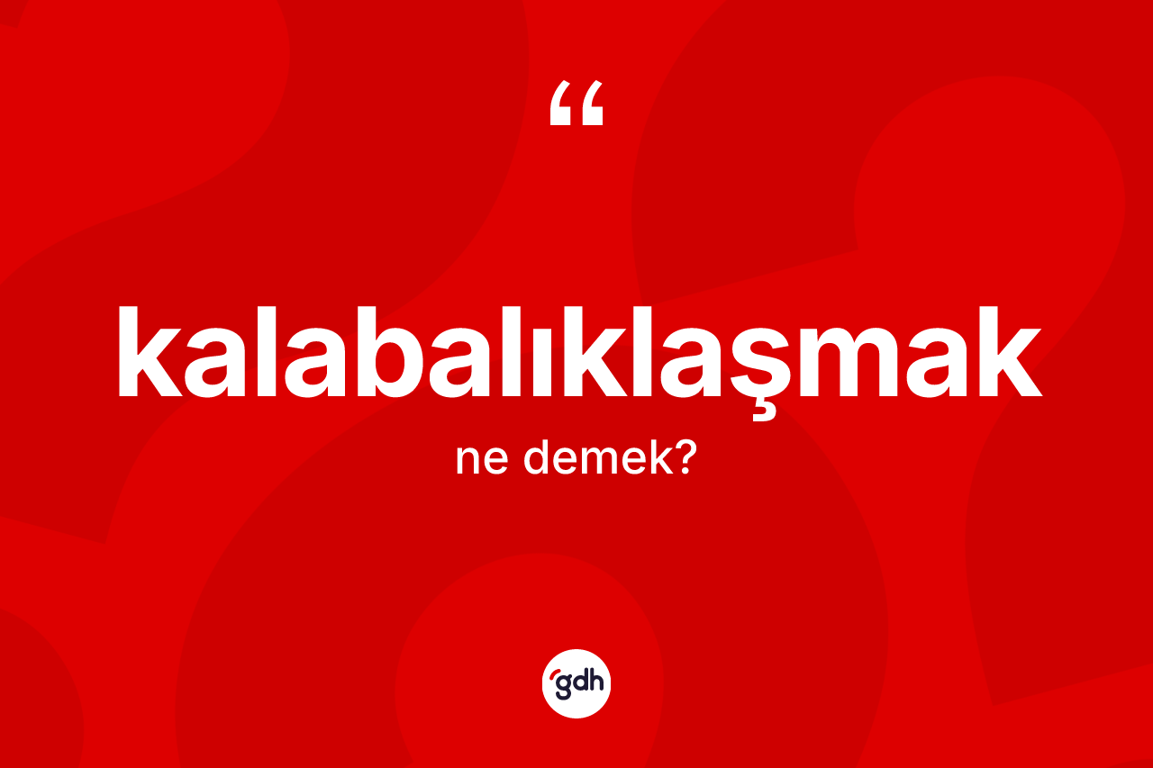 Kalabalıklaşmak kelimesinin sözlükteki tanımı nedir? Kalabalıklaşmak kelimesinin kaç farklı anlamı var?