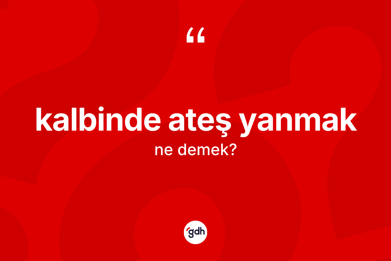 Kalbinde ateş yanmak ifadesi ne demek? Kalbinde ateş yanmak ifadesi hangi durumlarda kullanılır?