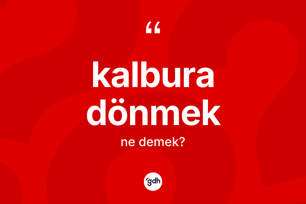 Kalbura dönmek ifadesinin kısaca anlamı nedir? Kalbura dönmek ifadesi nerede kullanılır?
