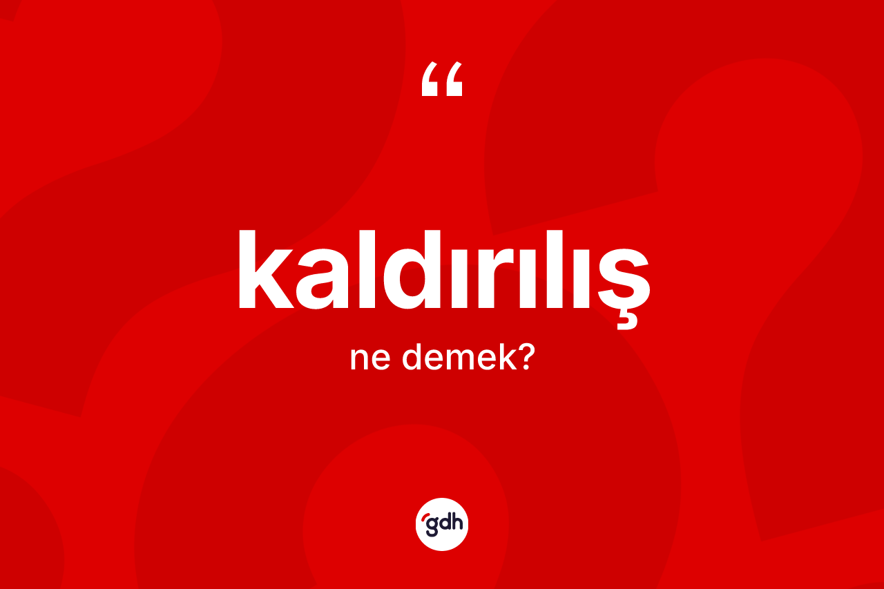 Kaldırılış ne demek? Kaldırılış kelimesinin TDK'ya göre açıklaması nedir?