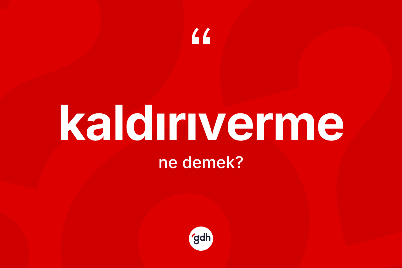 Kaldırıverme kelimesinin sözlükteki tanımı nedir? Kaldırıvermenin sözlükteki anlamı nedir?
