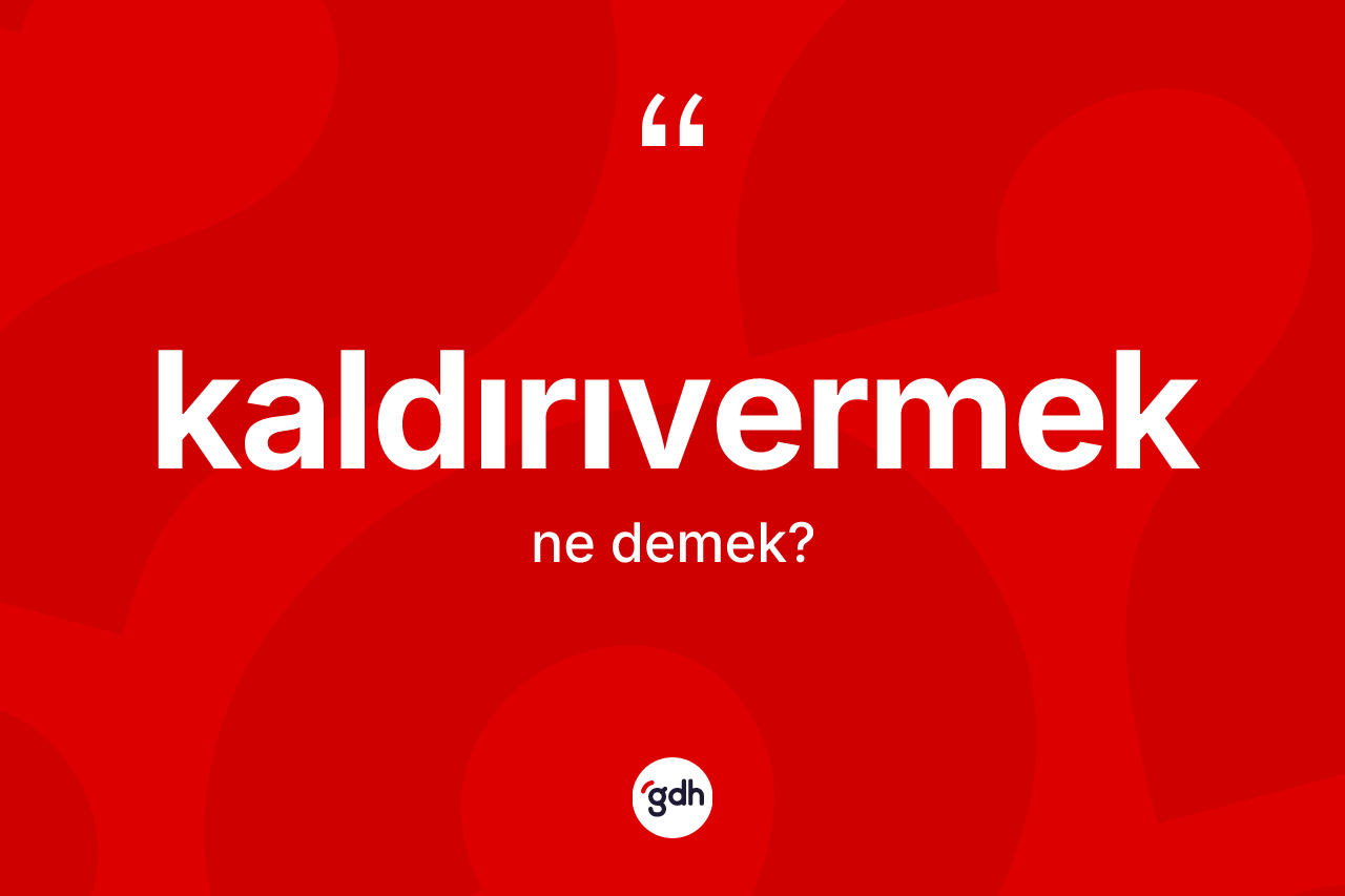 Kaldırıvermek kelimesinin tanımı nedir? Kaldırıvermek kelimesinin özellikleri nelerdir?
