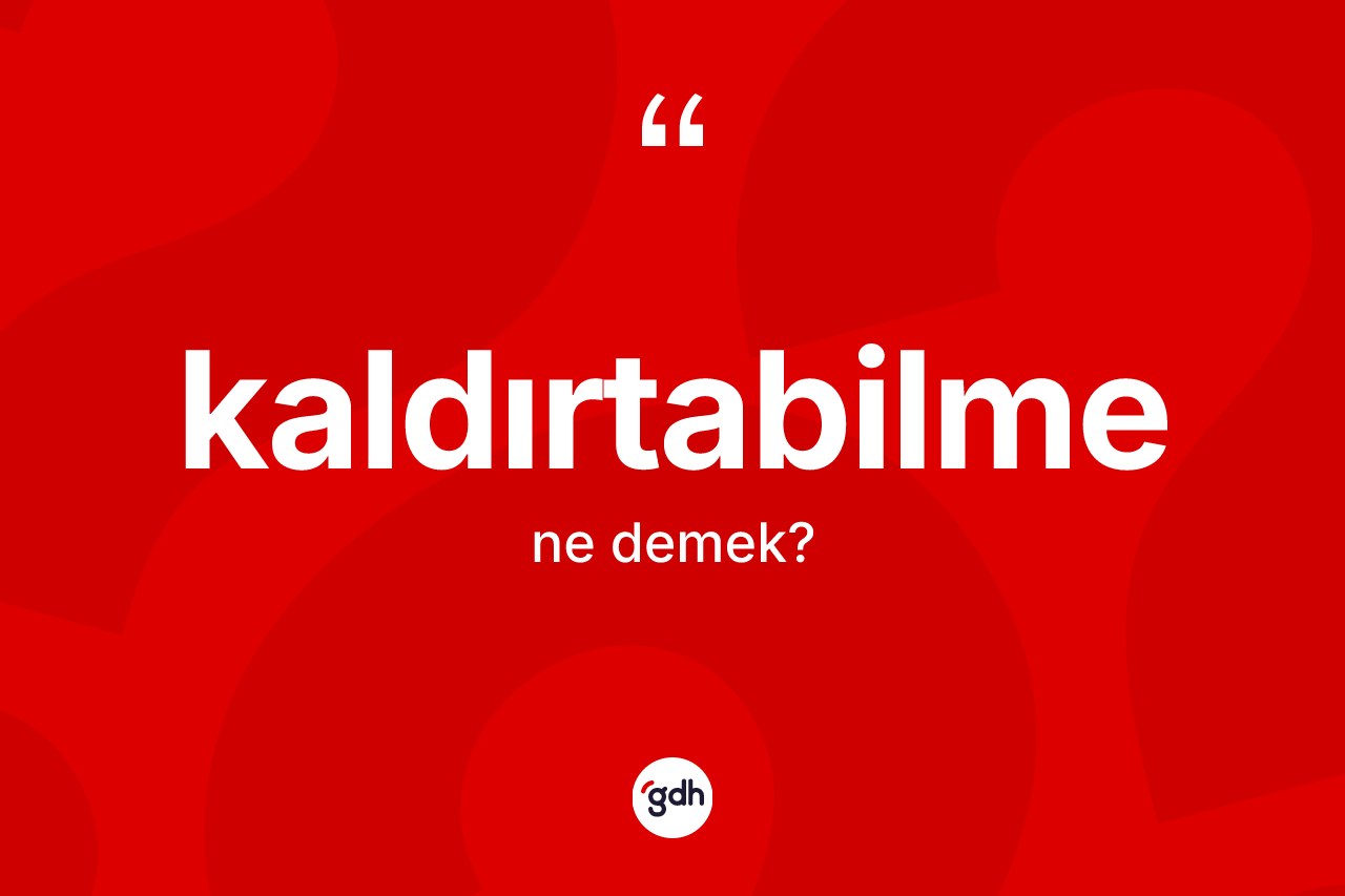 Kaldırtabilme kelimesinin anlamı nedir? Kaldırtabilmenin sözlükteki anlamı nedir?