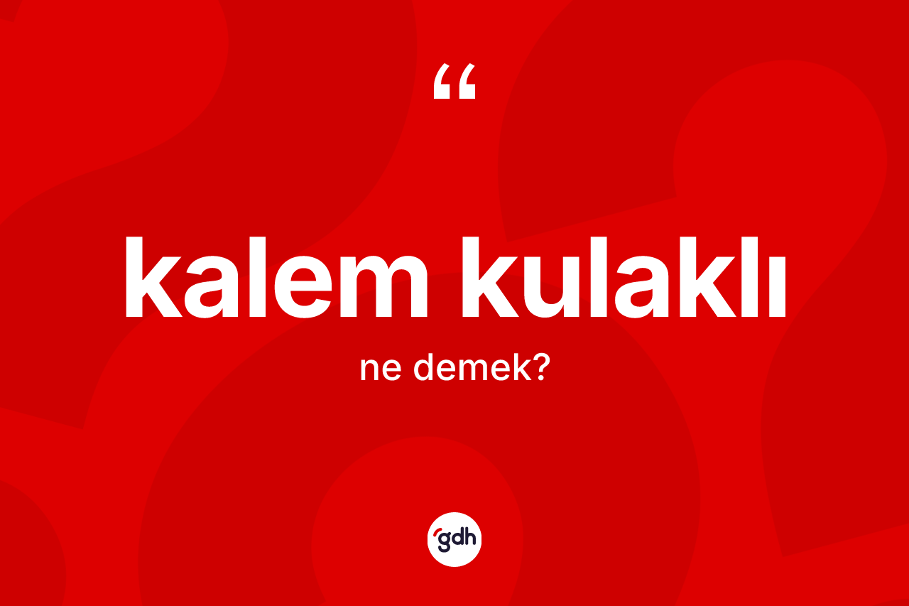 Kalem kulaklı kelimesi ne anlama gelir? Kalem kulaklının TDK'ya göre anlamı nedir?