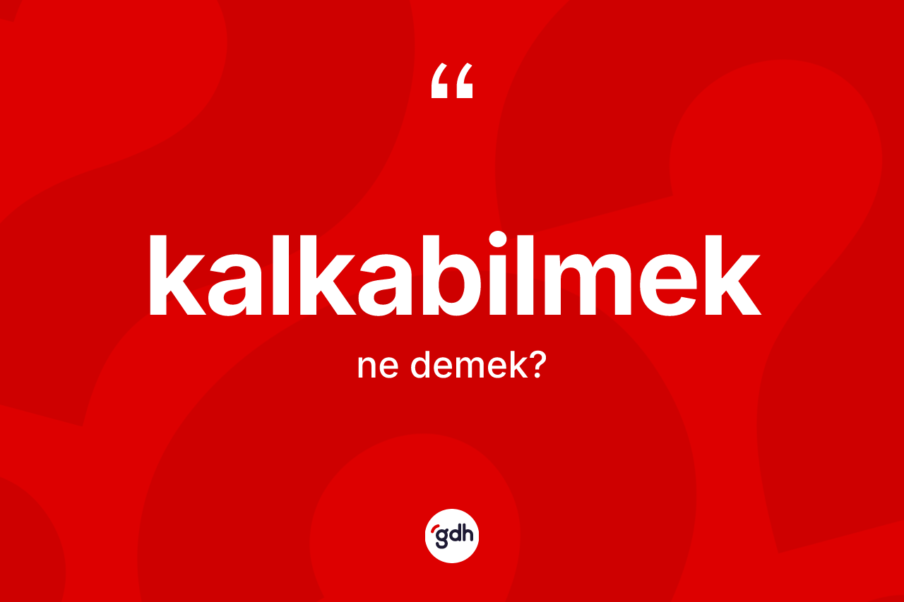 Kalkabilmek ne demek? Kalkabilmeğin TDK'ya göre anlamı nedir?