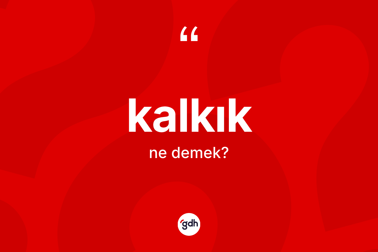 Kalkık ne demek? Kalkığın TDK'ya göre anlamı nedir?